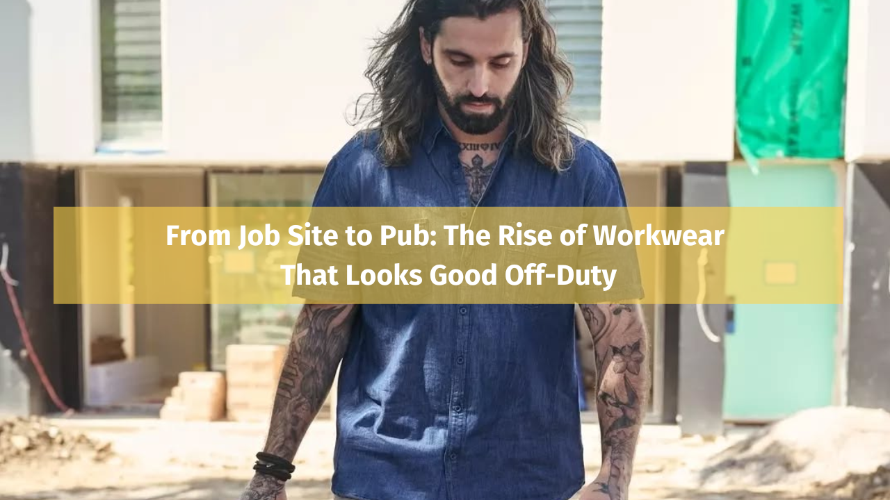 From Job Site to Pub: The Rise of Workwear That Looks Good Off-Duty